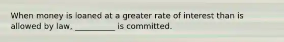 When money is loaned at a greater rate of interest than is allowed by law, __________ is committed.