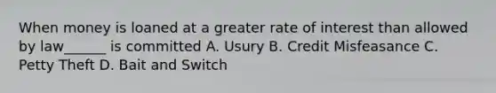 When money is loaned at a greater rate of interest than allowed by law______ is committed A. Usury B. Credit Misfeasance C. Petty Theft D. Bait and Switch