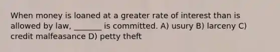 When money is loaned at a greater rate of interest than is allowed by law, _______ is committed. A) usury B) larceny C) credit malfeasance D) petty theft