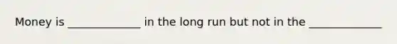 Money is _____________ in the long run but not in the _____________