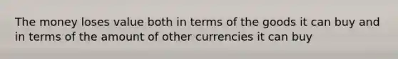 The money loses value both in terms of the goods it can buy and in terms of the amount of other currencies it can buy