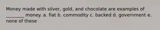 Money made with silver, gold, and chocolate are examples of ________ money. a. fiat b. commodity c. backed d. government e. none of these