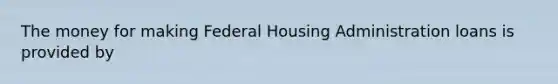 The money for making Federal Housing Administration loans is provided by