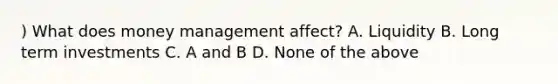 ) What does money management affect? A. Liquidity B. Long term investments C. A and B D. None of the above