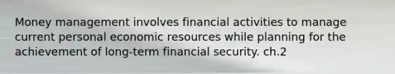 Money management involves financial activities to manage current personal economic resources while planning for the achievement of long-term financial security. ch.2