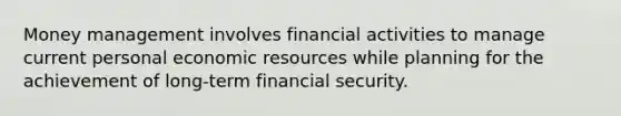 Money management involves financial activities to manage current personal economic resources while planning for the achievement of long-term financial security.