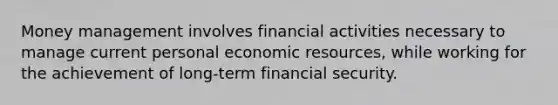 Money management involves financial activities necessary to manage current personal economic resources, while working for the achievement of long-term financial security.