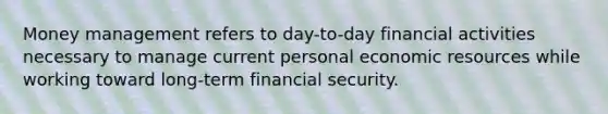 Money management refers to day-to-day financial activities necessary to manage current personal economic resources while working toward long-term financial security.