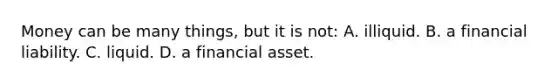 Money can be many things, but it is not: A. illiquid. B. a financial liability. C. liquid. D. a financial asset.