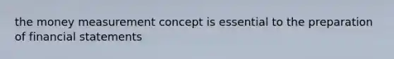 the money measurement concept is essential to the preparation of financial statements