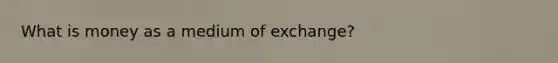 What is money as a medium of exchange?