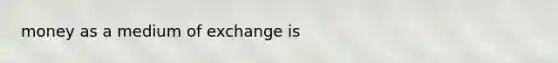 money as a medium of exchange is