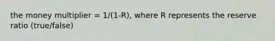 the money multiplier = 1/(1-R), where R represents the reserve ratio (true/false)