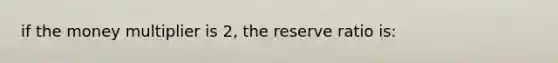 if the money multiplier is 2, the reserve ratio is: