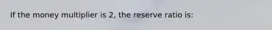 If the money multiplier is 2, the reserve ratio is: