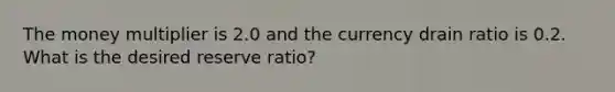 The money multiplier is 2.0 and the currency drain ratio is 0.2. What is the desired reserve​ ratio?