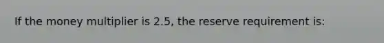 If the money multiplier is 2.5, the reserve requirement is: