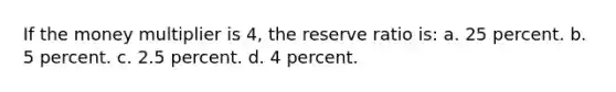 If the money multiplier is 4, the reserve ratio is: a. 25 percent. b. 5 percent. c. 2.5 percent. d. 4 percent.