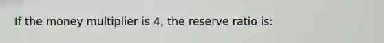 If the money multiplier is 4, the reserve ratio is: