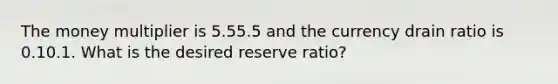 The money multiplier is 5.55.5 and the currency drain ratio is 0.10.1. What is the desired reserve​ ratio?