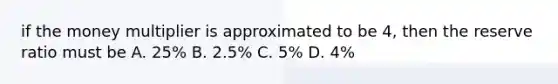 if the money multiplier is approximated to be 4, then the reserve ratio must be A. 25% B. 2.5% C. 5% D. 4%