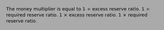 The money multiplier is equal to 1 ÷ excess reserve ratio. 1 ÷ required reserve ratio. 1 × excess reserve ratio. 1 × required reserve ratio.