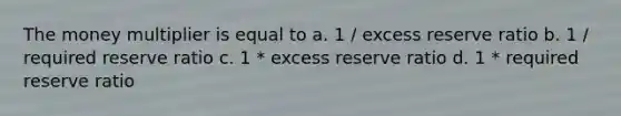 The money multiplier is equal to a. 1 / excess reserve ratio b. 1 / required reserve ratio c. 1 * excess reserve ratio d. 1 * required reserve ratio