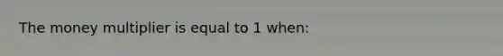 The money multiplier is equal to 1 when: