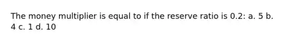 The money multiplier is equal to if the reserve ratio is 0.2: a. 5 b. 4 c. 1 d. 10