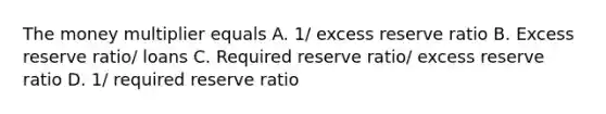 The money multiplier equals A. 1/ excess reserve ratio B. Excess reserve ratio/ loans C. Required reserve ratio/ excess reserve ratio D. 1/ required reserve ratio