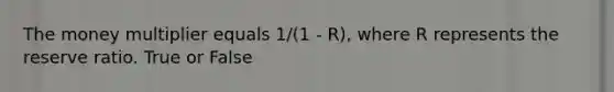 The <a href='https://www.questionai.com/knowledge/krvVHSdrMQ-money-multiplier' class='anchor-knowledge'>money multiplier</a> equals 1/(1 - R), where R represents the reserve ratio. True or False