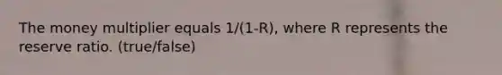 The money multiplier equals 1/(1-R), where R represents the reserve ratio. (true/false)