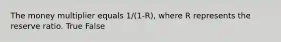 The money multiplier equals 1/(1-R), where R represents the reserve ratio. True False