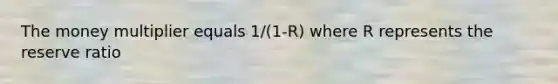 The money multiplier equals 1/(1-R) where R represents the reserve ratio