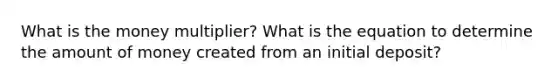 What is the money multiplier? What is the equation to determine the amount of money created from an initial deposit?