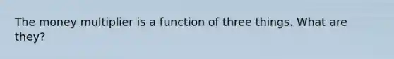 The money multiplier is a function of three things. What are they?