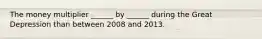 The money multiplier​ ______ by​ ______ during the Great Depression than between 2008 and 2013.