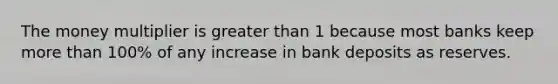 The money multiplier is <a href='https://www.questionai.com/knowledge/ktgHnBD4o3-greater-than' class='anchor-knowledge'>greater than</a> 1 because most banks keep <a href='https://www.questionai.com/knowledge/keWHlEPx42-more-than' class='anchor-knowledge'>more than</a> 100% of any increase in bank deposits as reserves.