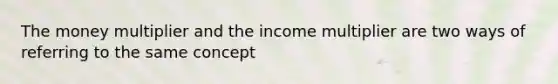 The money multiplier and the income multiplier are two ways of referring to the same concept