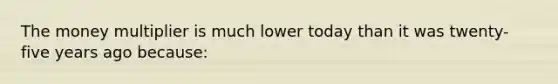 The money multiplier is much lower today than it was twenty-five years ago because: