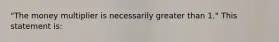 ​"The money multiplier is necessarily <a href='https://www.questionai.com/knowledge/ktgHnBD4o3-greater-than' class='anchor-knowledge'>greater than</a>​ 1." This statement​ is: