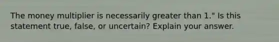 The money multiplier is necessarily <a href='https://www.questionai.com/knowledge/ktgHnBD4o3-greater-than' class='anchor-knowledge'>greater than</a> 1." Is this statement true, false, or uncertain? Explain your answer.