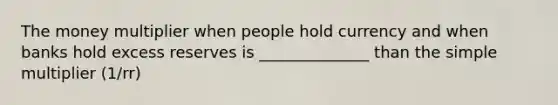 The money multiplier when people hold currency and when banks hold excess reserves is ______________ than the simple multiplier (1/rr)