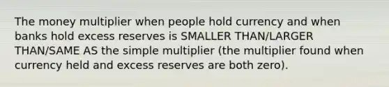 The money multiplier when people hold currency and when banks hold excess reserves is SMALLER THAN/LARGER THAN/SAME AS the simple multiplier ​(the multiplier found when currency held and excess reserves are both​ zero).