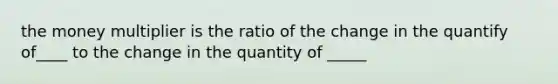 the money multiplier is the ratio of the change in the quantify of____ to the change in the quantity of _____