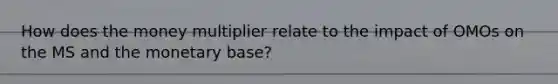 How does the money multiplier relate to the impact of OMOs on the MS and the monetary base?