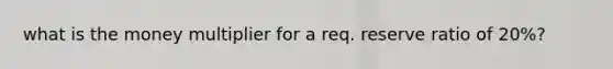 what is the money multiplier for a req. reserve ratio of 20%?