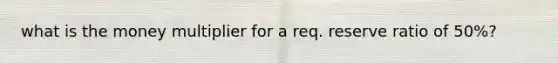 what is the money multiplier for a req. reserve ratio of 50%?