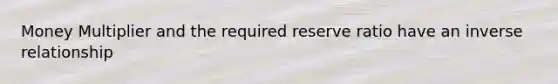 Money Multiplier and the required reserve ratio have an inverse relationship