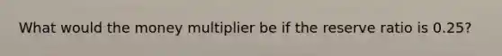 What would the money multiplier be if the reserve ratio is 0.25?